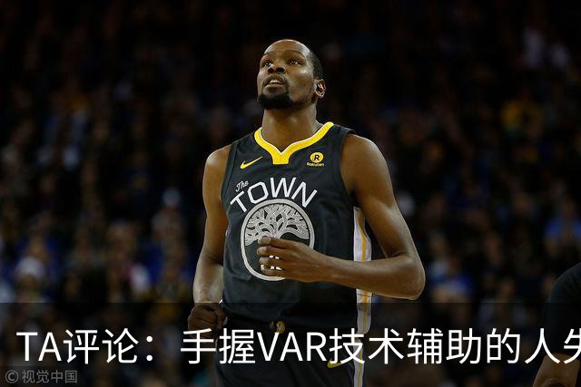TA评论：手握VAR技术辅助的人失误，比以前的误判更加难以容忍